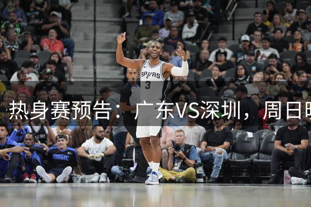 热身赛预告：广东VS深圳，周日晚上八点开打，直播源正式确认