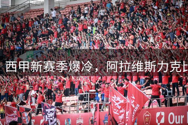西甲新赛季爆冷，阿拉维斯力克比利亚雷亚尔登顶积分榜